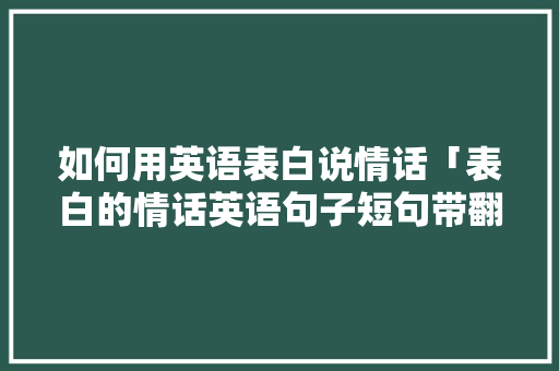 如何用英语表白说情话「表白的情话英语句子短句带翻译」 如何用英语表白说情话「表白的情话英语句子短句带翻译」 撩妹套路