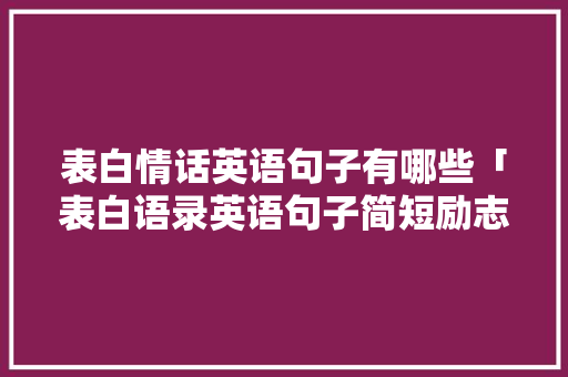 表白情话英语句子有哪些「表白语录英语句子简短励志」 表白情话英语句子有哪些「表白语录英语句子简短励志」 恋爱技巧