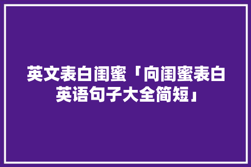 英文表白闺蜜「向闺蜜表白英语句子大全简短」 英文表白闺蜜「向闺蜜表白英语句子大全简短」 恋爱技巧