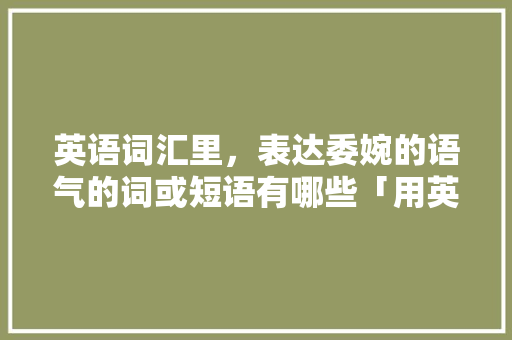 英语词汇里，表达委婉的语气的词或短语有哪些「用英语表白含蓄的句子简短」 英语词汇里，表达委婉的语气的词或短语有哪些「用英语表白含蓄的句子简短」 聊天话题