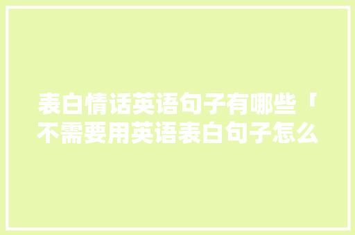 表白情话英语句子有哪些「不需要用英语表白句子怎么说」 表白情话英语句子有哪些「不需要用英语表白句子怎么说」 聊天话题