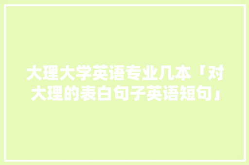 大理大学英语专业几本「对大理的表白句子英语短句」