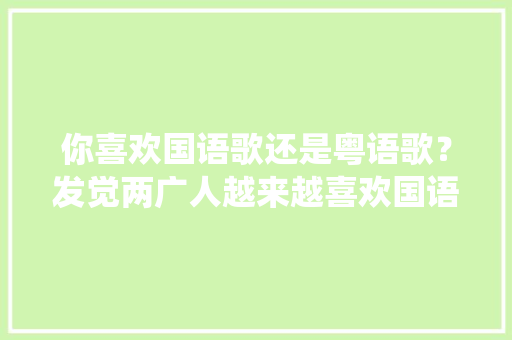 你喜欢国语歌还是粤语歌？发觉两广人越来越喜欢国语歌了，能唱粤语歌的也是少数人「超仙的英语表白句子大全简短」