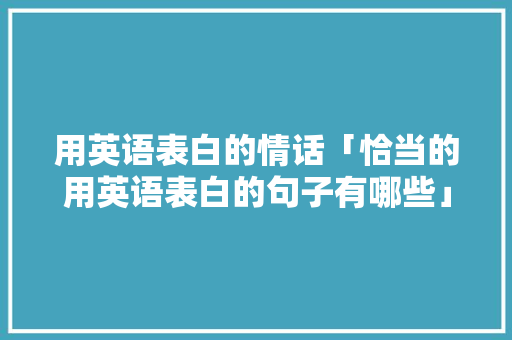 用英语表白的情话「恰当的用英语表白的句子有哪些」 用英语表白的情话「恰当的用英语表白的句子有哪些」 撩妹套路