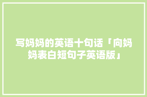 写妈妈的英语十句话「向妈妈表白短句子英语版」 写妈妈的英语十句话「向妈妈表白短句子英语版」 撩妹套路