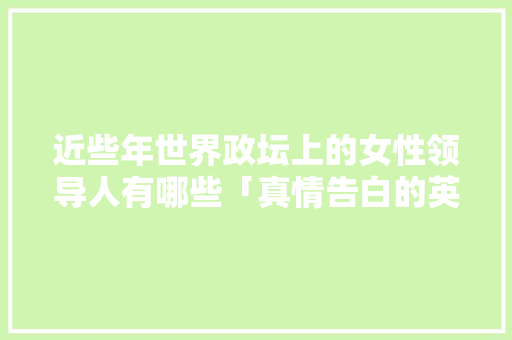 近些年世界政坛上的女性领导人有哪些「真情告白的英文」 近些年世界政坛上的女性领导人有哪些「真情告白的英文」 撩妹套路
