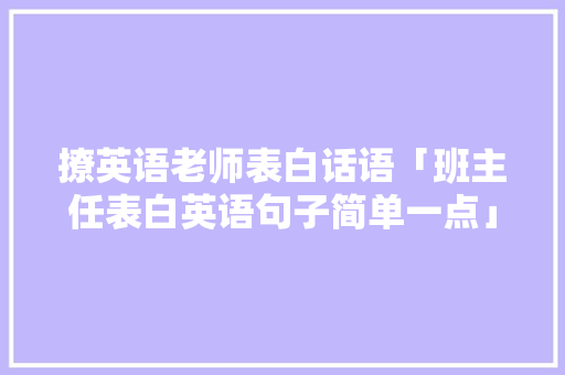 撩英语老师表白话语「班主任表白英语句子简单一点」 撩英语老师表白话语「班主任表白英语句子简单一点」 土味情话