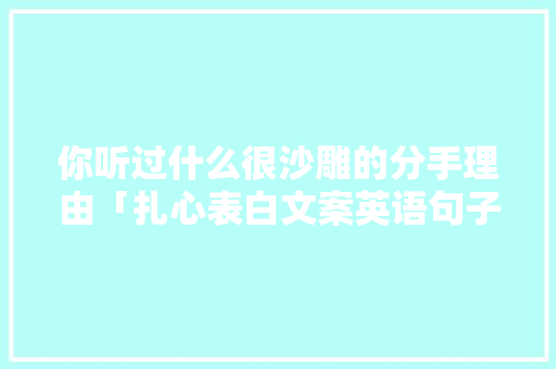 你听过什么很沙雕的分手理由「扎心表白文案英语句子简短」 你听过什么很沙雕的分手理由「扎心表白文案英语句子简短」 土味情话