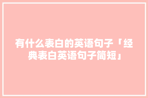 有什么表白的英语句子「经典表白英语句子简短」 表白句子 有什么表白的英语句子「经典表白英语句子简短」 有什么表白的英语句子「经典表白英语句子简短」 表白句子