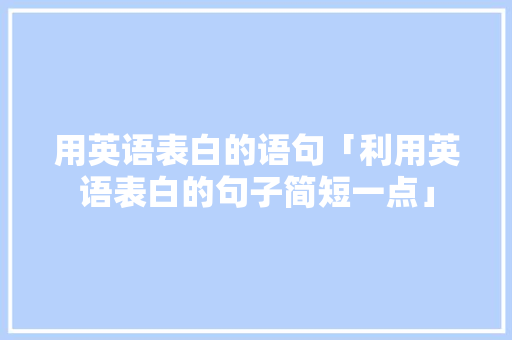 用英语表白的语句「利用英语表白的句子简短一点」 用英语表白的语句「利用英语表白的句子简短一点」 表白句子