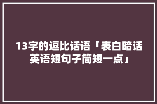 13字的逗比话语「表白暗话英语短句子简短一点」 13字的逗比话语「表白暗话英语短句子简短一点」 土味情话