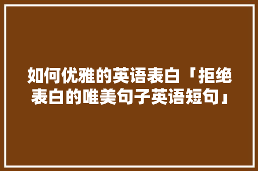 如何优雅的英语表白「拒绝表白的唯美句子英语短句」 如何优雅的英语表白「拒绝表白的唯美句子英语短句」 撩妹套路