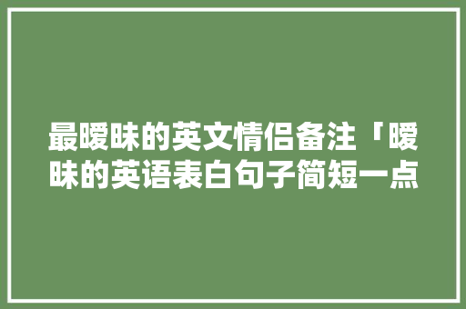 最暧昧的英文情侣备注「暧昧的英语表白句子简短一点」