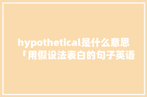 hypothetical是什么意思「用假设法表白的句子英语翻译」 hypothetical是什么意思「用假设法表白的句子英语翻译」 恋爱技巧