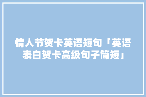 情人节贺卡英语短句「英语表白贺卡高级句子简短」