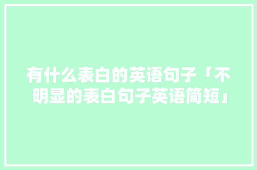 有什么表白的英语句子「不明显的表白句子英语简短」 有什么表白的英语句子「不明显的表白句子英语简短」 恋爱技巧