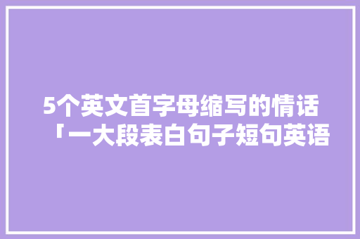 5个英文首字母缩写的情话「一大段表白句子短句英语版」 5个英文首字母缩写的情话「一大段表白句子短句英语版」 表白句子
