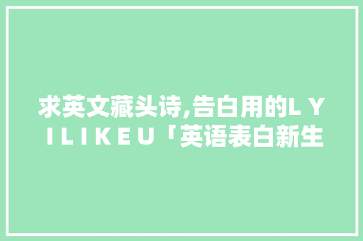 求英文藏头诗,告白用的L Y I L I K E U「英语表白新生儿的句子简短」 求英文藏头诗,告白用的L Y I L I K E U「英语表白新生儿的句子简短」 表白句子