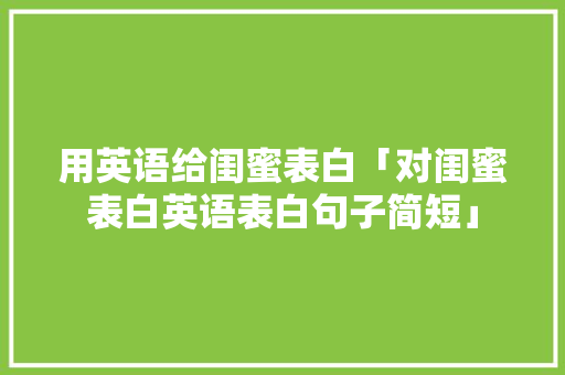 用英语给闺蜜表白「对闺蜜表白英语表白句子简短」 用英语给闺蜜表白「对闺蜜表白英语表白句子简短」 撩妹套路