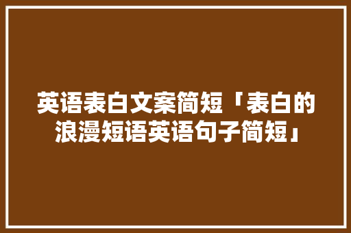 英语表白文案简短「表白的浪漫短语英语句子简短」 英语表白文案简短「表白的浪漫短语英语句子简短」 表白句子