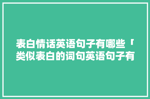 表白情话英语句子有哪些「类似表白的词句英语句子有哪些」 表白情话英语句子有哪些「类似表白的词句英语句子有哪些」 撩妹套路