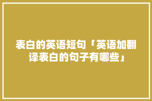 表白的英语短句「英语加翻译表白的句子有哪些」 表白的英语短句「英语加翻译表白的句子有哪些」 聊天话题