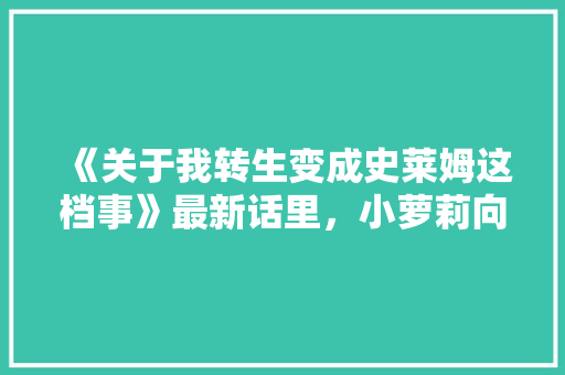 《关于我转生变成史莱姆这档事》最新话里，小萝莉向萌王表白了，萌王不是“无稽之谈”吗「表白小姐姐英语句子搞笑简短」 《关于我转生变成史莱姆这档事》最新话里，小萝莉向萌王表白了，萌王不是“无稽之谈”吗「表白小姐姐英语句子搞笑简短」 表白句子
