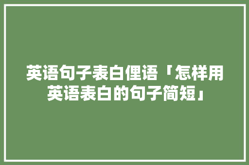 英语句子表白俚语「怎样用英语表白的句子简短」 表白句子 英语句子表白俚语「怎样用英语表白的句子简短」 英语句子表白俚语「怎样用英语表白的句子简短」 表白句子