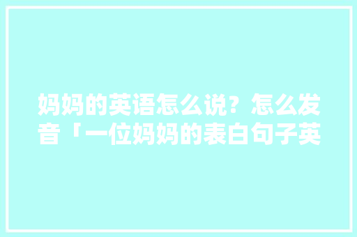 妈妈的英语怎么说？怎么发音「一位妈妈的表白句子英语版」