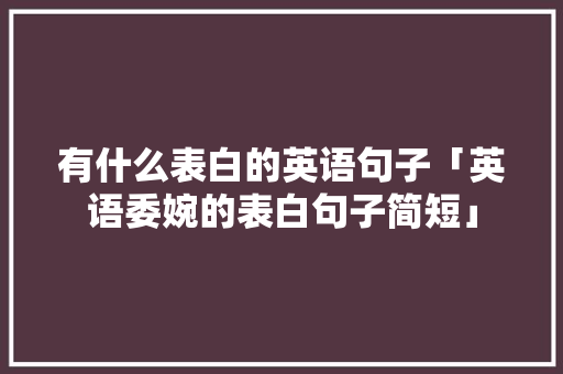 有什么表白的英语句子「英语委婉的表白句子简短」 有什么表白的英语句子「英语委婉的表白句子简短」 表白句子