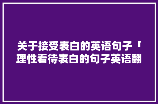 关于接受表白的英语句子「理性看待表白的句子英语翻译」 关于接受表白的英语句子「理性看待表白的句子英语翻译」 撩妹套路