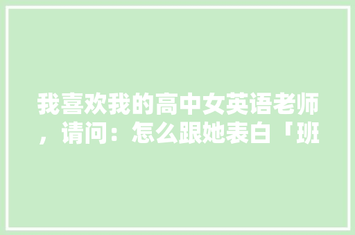我喜欢我的高中女英语老师，请问：怎么跟她表白「班主任表白英语句子短句图片」 我喜欢我的高中女英语老师，请问：怎么跟她表白「班主任表白英语句子短句图片」 表白句子