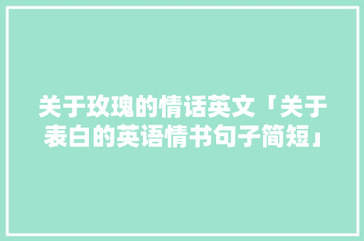 关于玫瑰的情话英文「关于表白的英语情书句子简短」 关于玫瑰的情话英文「关于表白的英语情书句子简短」 聊天话题