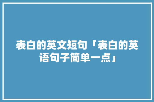 表白的英文短句「表白的英语句子简单一点」 表白的英文短句「表白的英语句子简单一点」 表白句子