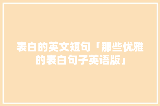 表白的英文短句「那些优雅的表白句子英语版」 表白的英文短句「那些优雅的表白句子英语版」 表白句子
