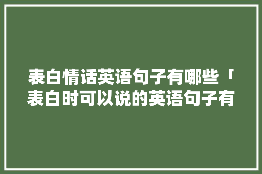 表白情话英语句子有哪些「表白时可以说的英语句子有哪些」 表白情话英语句子有哪些「表白时可以说的英语句子有哪些」 恋爱技巧