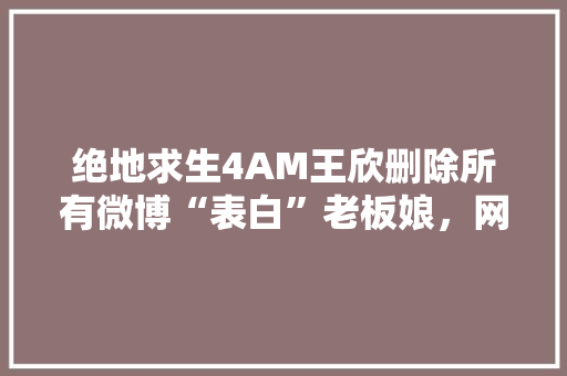 绝地求生4AM王欣删除所有微博“表白”老板娘，网友热议韦神绿了，你有何看法「陪玩用英语表白句子简短」 绝地求生4AM王欣删除所有微博“表白”老板娘，网友热议韦神绿了，你有何看法「陪玩用英语表白句子简短」 恋爱技巧