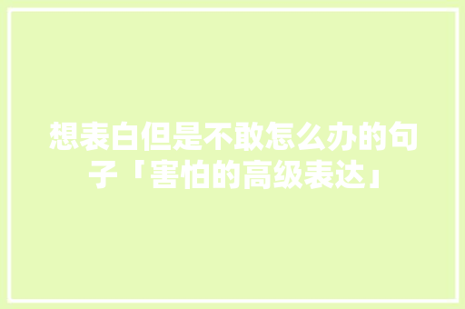 想表白但是不敢怎么办的句子「害怕的高级表达」 想表白但是不敢怎么办的句子「害怕的高级表达」 恋爱技巧