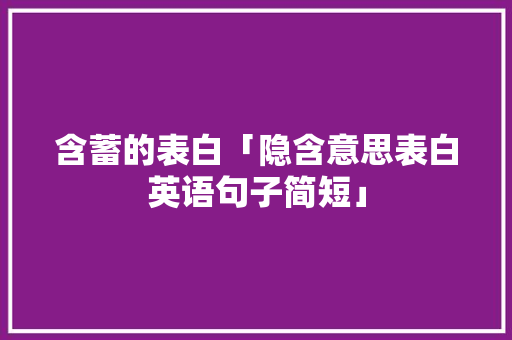 含蓄的表白「隐含意思表白英语句子简短」 含蓄的表白「隐含意思表白英语句子简短」 聊天话题