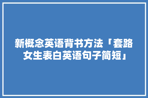 新概念英语背书方法「套路女生表白英语句子简短」 新概念英语背书方法「套路女生表白英语句子简短」 表白句子