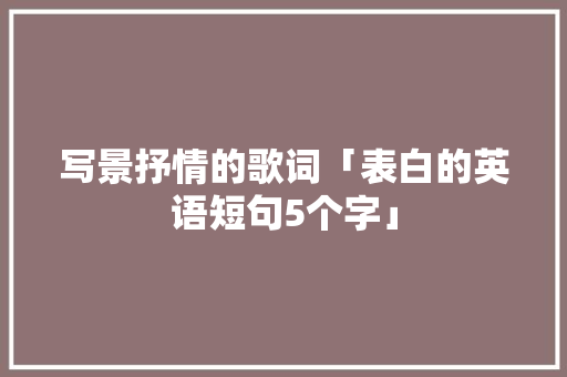 写景抒情的歌词「表白的英语短句5个字」