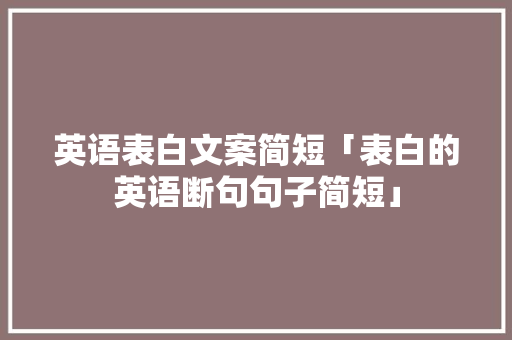 英语表白文案简短「表白的英语断句句子简短」 英语表白文案简短「表白的英语断句句子简短」 表白句子