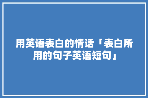 用英语表白的情话「表白所用的句子英语短句」 用英语表白的情话「表白所用的句子英语短句」 表白句子