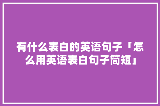 有什么表白的英语句子「怎么用英语表白句子简短」 有什么表白的英语句子「怎么用英语表白句子简短」 撩妹套路