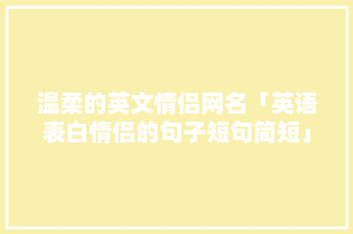 温柔的英文情侣网名「英语表白情侣的句子短句简短」 温柔的英文情侣网名「英语表白情侣的句子短句简短」 恋爱技巧