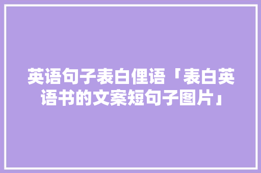 英语句子表白俚语「表白英语书的文案短句子图片」 恋爱技巧 英语句子表白俚语「表白英语书的文案短句子图片」 英语句子表白俚语「表白英语书的文案短句子图片」 恋爱技巧