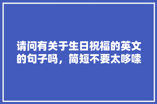 请问有关于生日祝福的英文的句子吗，简短不要太哆嗦的？谢谢「过生日表白的英语句子简短」 请问有关于生日祝福的英文的句子吗，简短不要太哆嗦的？谢谢「过生日表白的英语句子简短」 表白句子