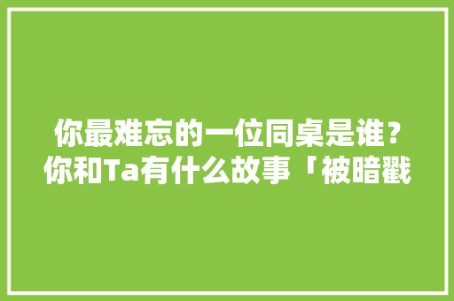 你最难忘的一位同桌是谁？你和Ta有什么故事「被暗戳戳的表白英语句子简短」