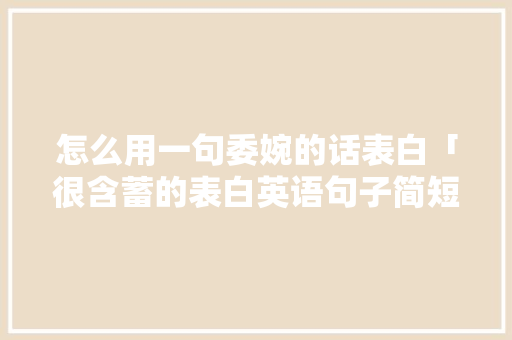 怎么用一句委婉的话表白「很含蓄的表白英语句子简短」