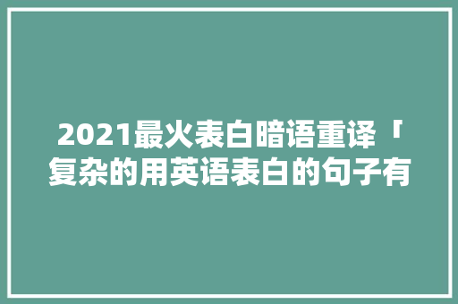 2021最火表白暗语重译「复杂的用英语表白的句子有哪些」 2021最火表白暗语重译「复杂的用英语表白的句子有哪些」 聊天话题